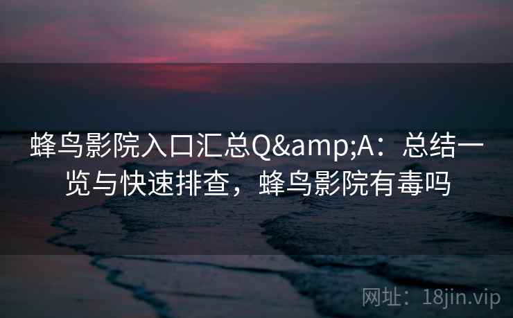 蜂鸟影院入口汇总Q&A：总结一览与快速排查，蜂鸟影院有毒吗