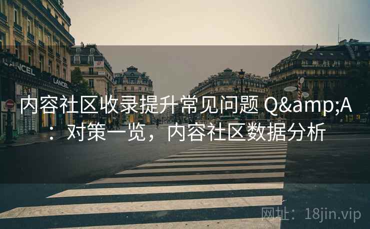 内容社区收录提升常见问题 Q&A：对策一览，内容社区数据分析