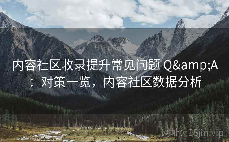 内容社区收录提升常见问题 Q&A：对策一览，内容社区数据分析