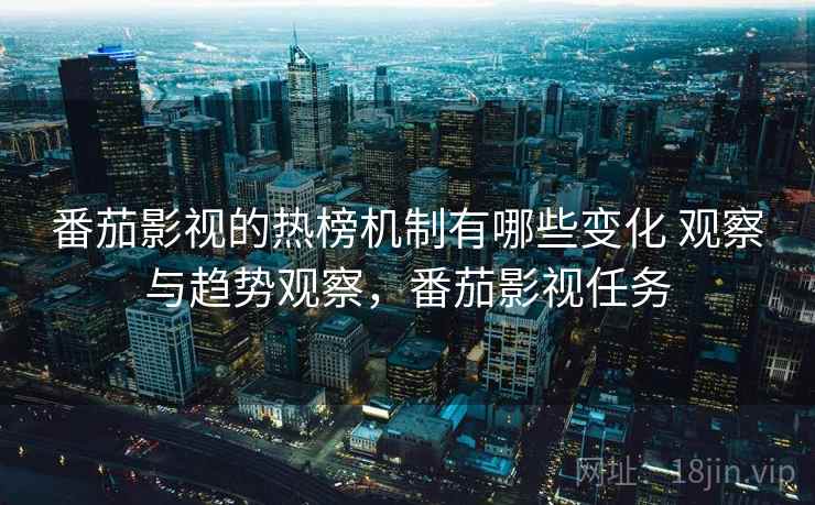 番茄影视的热榜机制有哪些变化 观察与趋势观察，番茄影视任务