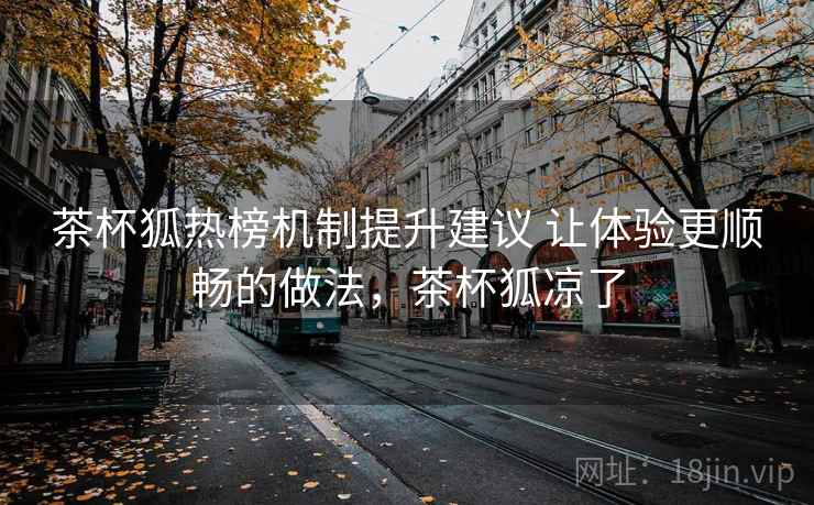 茶杯狐热榜机制提升建议 让体验更顺畅的做法,茶杯狐凉了 茶杯狐热榜机制提升建议 让体验更顺畅的做法,茶杯狐凉了