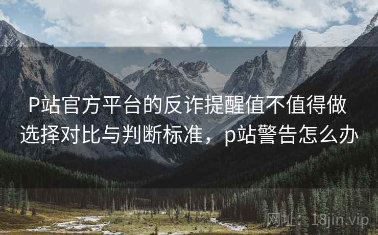 P站官方平台的反诈提醒值不值得做 选择对比与判断标准，p站警告怎么办