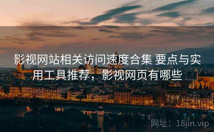 影视网站相关访问速度合集 要点与实用工具推荐，影视网页有哪些