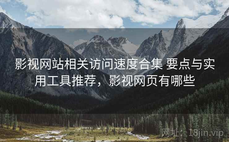 影视网站相关访问速度合集 要点与实用工具推荐，影视网页有哪些