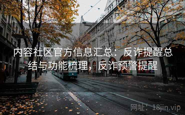 内容社区官方信息汇总：反诈提醒总结与功能梳理，反诈预警提醒