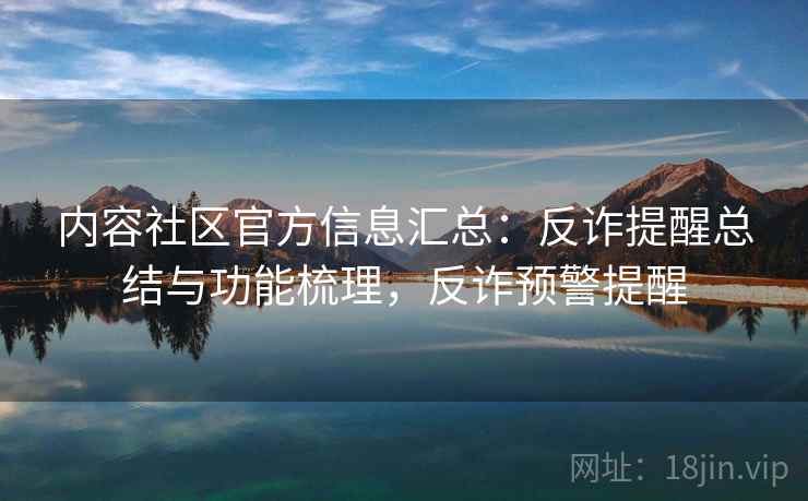 内容社区官方信息汇总：反诈提醒总结与功能梳理，反诈预警提醒