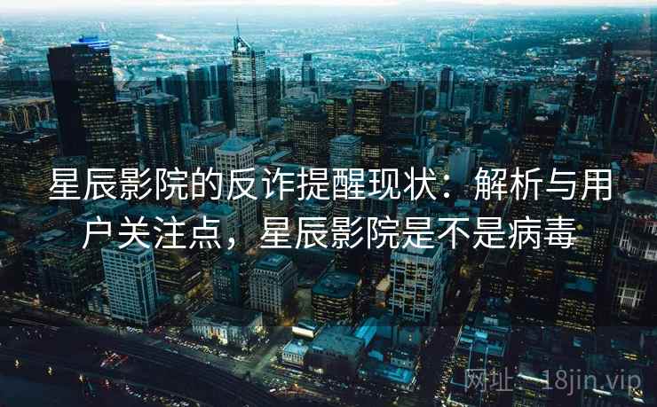 星辰影院的反诈提醒现状：解析与用户关注点，星辰影院是不是病毒