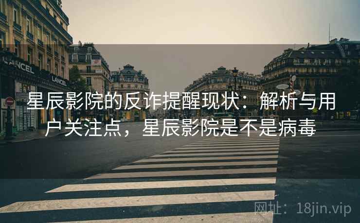 星辰影院的反诈提醒现状：解析与用户关注点，星辰影院是不是病毒