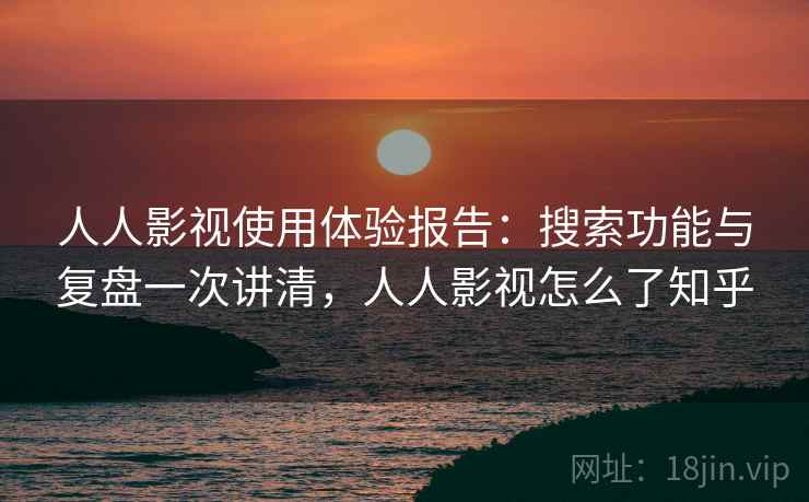 人人影视使用体验报告：搜索功能与复盘一次讲清，人人影视怎么了知乎