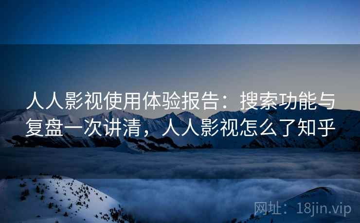 人人影视使用体验报告：搜索功能与复盘一次讲清，人人影视怎么了知乎