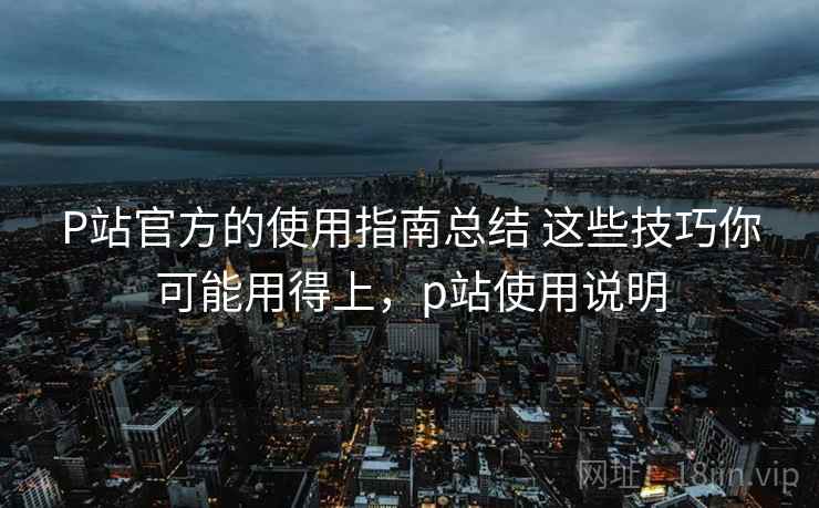 P站官方的使用指南总结 这些技巧你可能用得上，p站使用说明