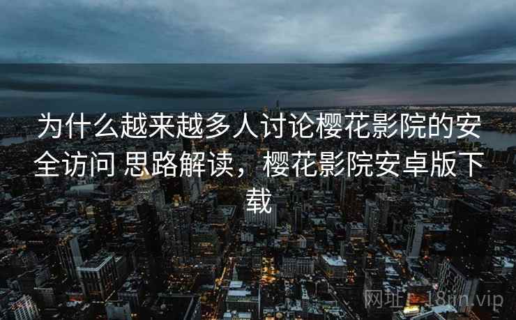 为什么越来越多人讨论樱花影院的安全访问 思路解读，樱花影院安卓版下载