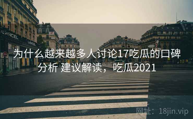 为什么越来越多人讨论17吃瓜的口碑分析 建议解读，吃瓜2021