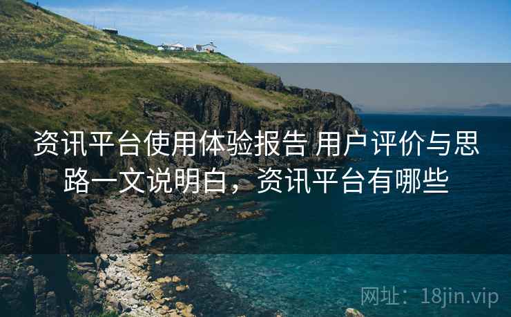 资讯平台使用体验报告 用户评价与思路一文说明白，资讯平台有哪些