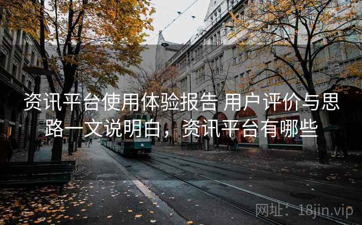 资讯平台使用体验报告 用户评价与思路一文说明白，资讯平台有哪些
