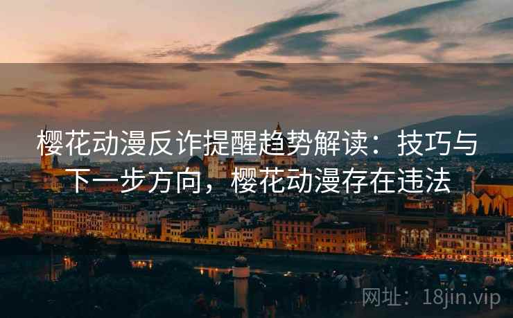 樱花动漫反诈提醒趋势解读:技巧与下一步方向,樱花动漫存在违法 樱花动漫反诈提醒趋势解读:技巧与下一步方向,樱花动漫存在违法