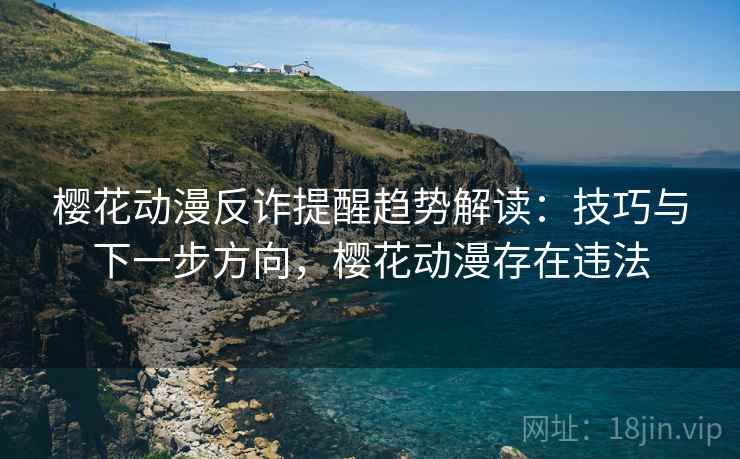 樱花动漫反诈提醒趋势解读:技巧与下一步方向,樱花动漫存在违法 樱花动漫反诈提醒趋势解读:技巧与下一步方向,樱花动漫存在违法