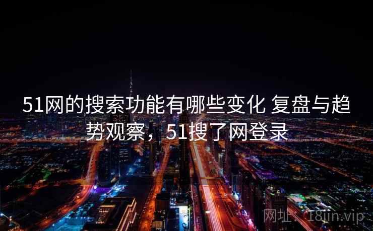 51网的搜索功能有哪些变化 复盘与趋势观察，51搜了网登录