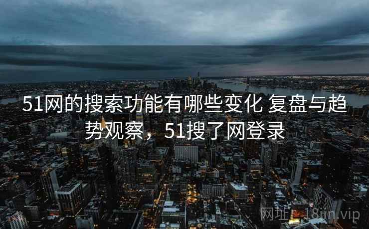 51网的搜索功能有哪些变化 复盘与趋势观察，51搜了网登录