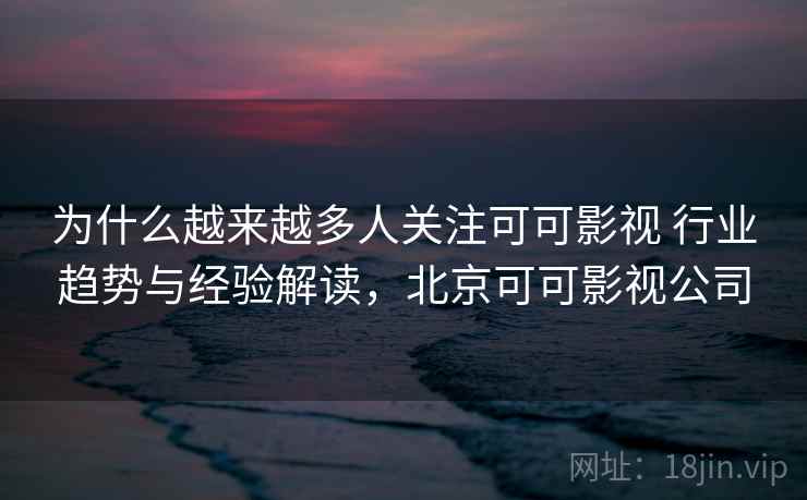 为什么越来越多人关注可可影视 行业趋势与经验解读，北京可可影视公司