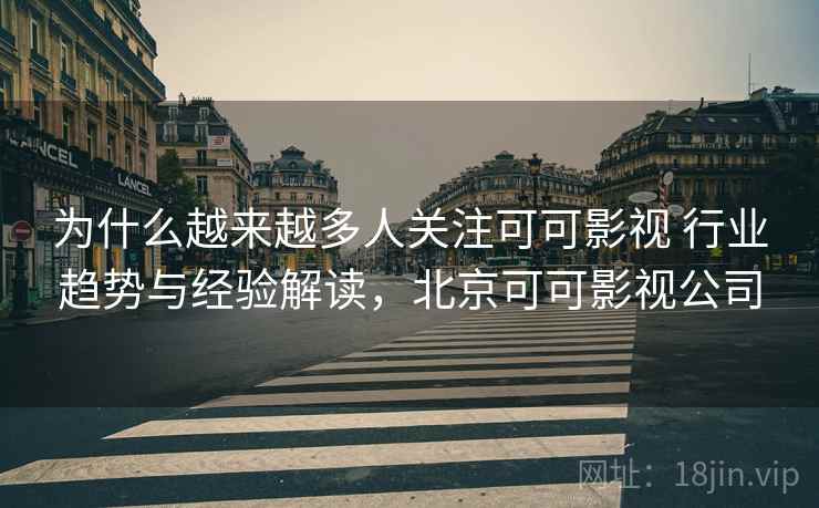 为什么越来越多人关注可可影视 行业趋势与经验解读，北京可可影视公司
