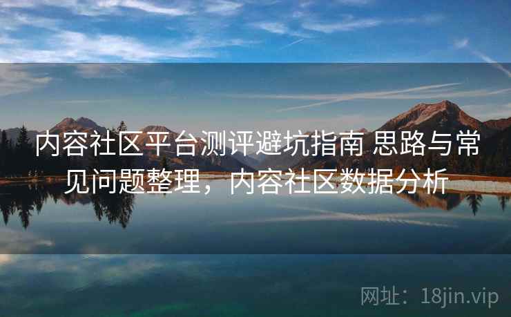 内容社区平台测评避坑指南 思路与常见问题整理，内容社区数据分析