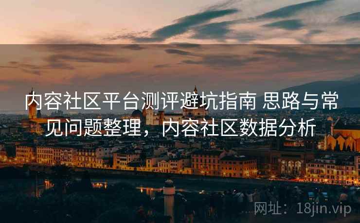 内容社区平台测评避坑指南 思路与常见问题整理，内容社区数据分析