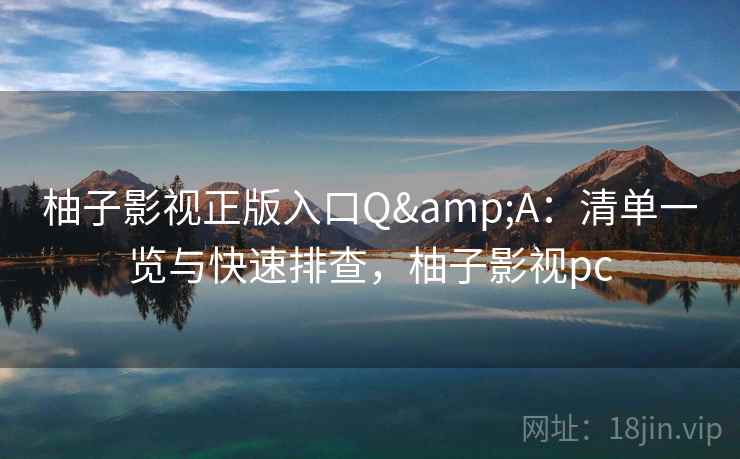 柚子影视正版入口Q&A：清单一览与快速排查，柚子影视pc