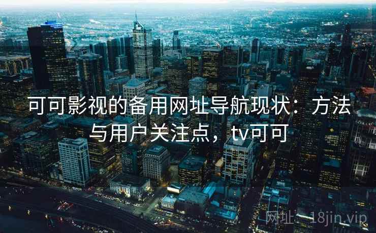 可可影视的备用网址导航现状：方法与用户关注点，tv可可