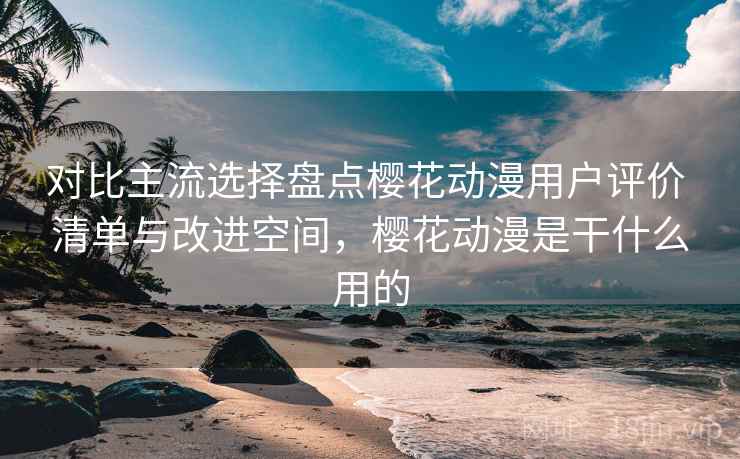 对比主流选择盘点樱花动漫用户评价 清单与改进空间，樱花动漫是干什么用的