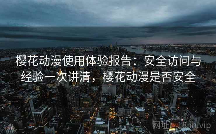 樱花动漫使用体验报告：安全访问与经验一次讲清，樱花动漫是否安全