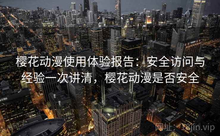 樱花动漫使用体验报告：安全访问与经验一次讲清，樱花动漫是否安全