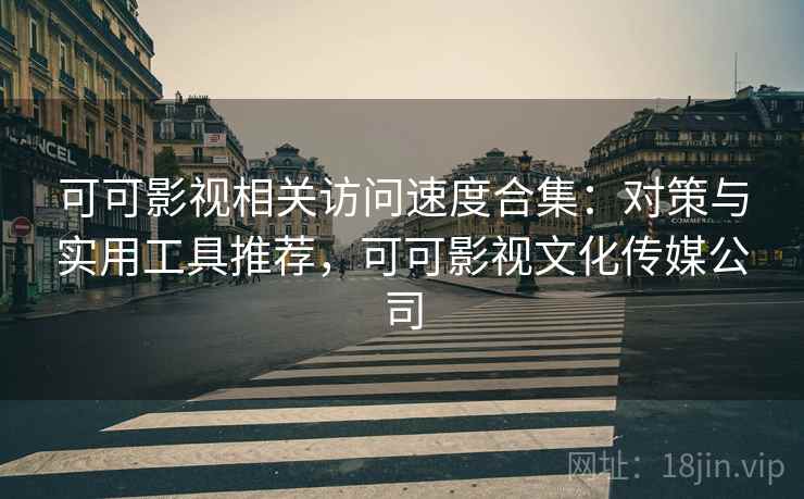 可可影视相关访问速度合集：对策与实用工具推荐，可可影视文化传媒公司