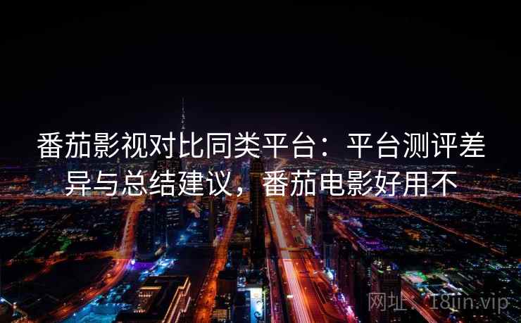 番茄影视对比同类平台：平台测评差异与总结建议，番茄电影好用不