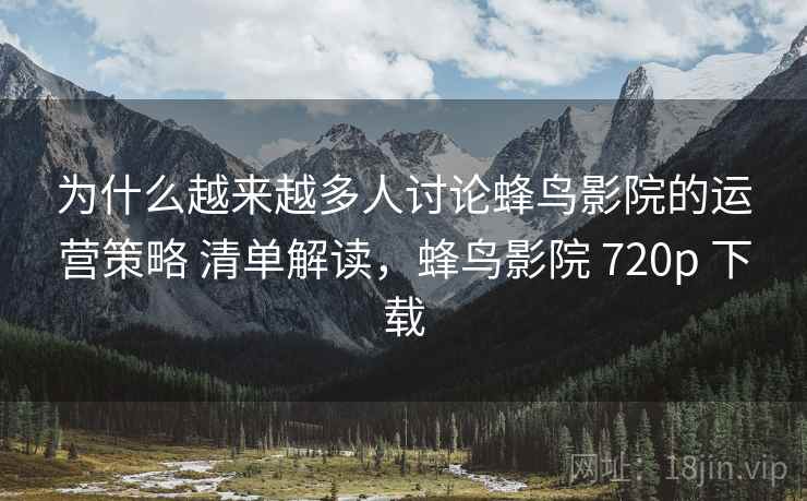 为什么越来越多人讨论蜂鸟影院的运营策略 清单解读，蜂鸟影院 720p 下载