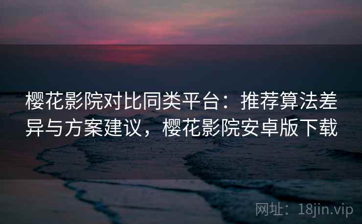 樱花影院对比同类平台：推荐算法差异与方案建议，樱花影院安卓版下载