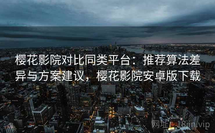 樱花影院对比同类平台：推荐算法差异与方案建议，樱花影院安卓版下载
