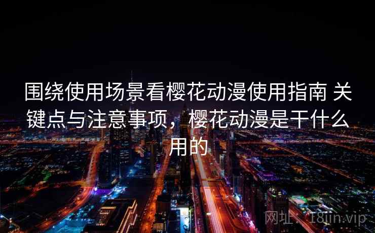 围绕使用场景看樱花动漫使用指南 关键点与注意事项，樱花动漫是干什么用的