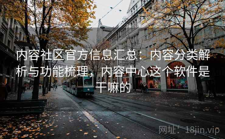 内容社区官方信息汇总：内容分类解析与功能梳理，内容中心这个软件是干嘛的