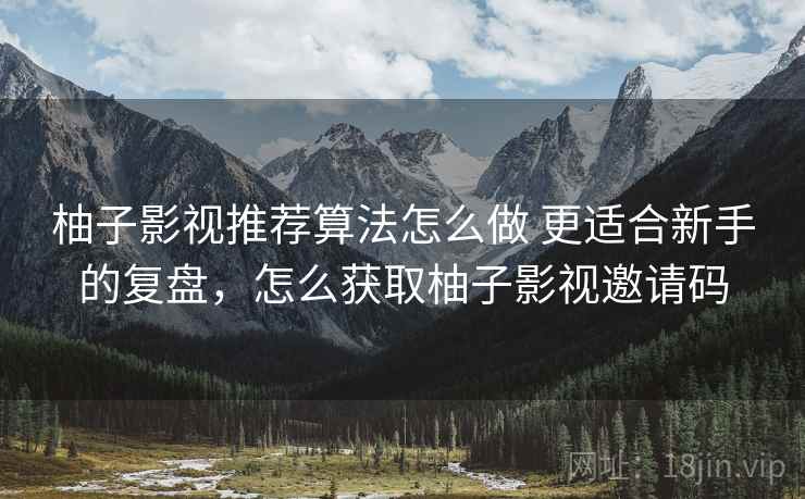 柚子影视推荐算法怎么做 更适合新手的复盘，怎么获取柚子影视邀请码