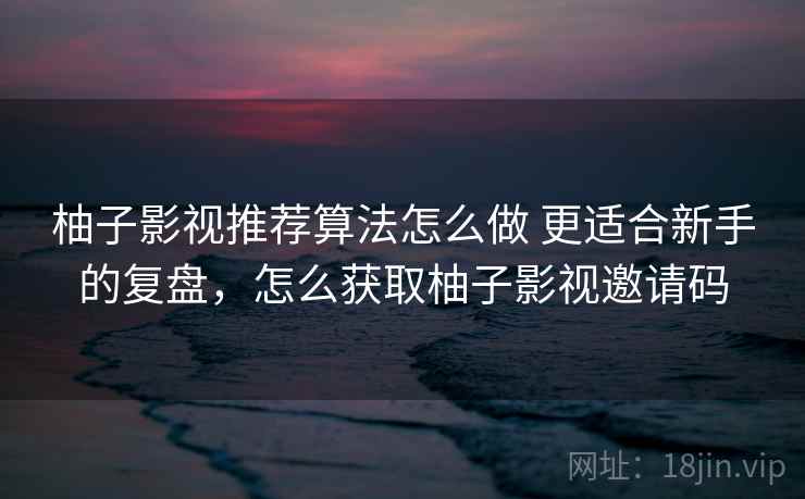 柚子影视推荐算法怎么做 更适合新手的复盘，怎么获取柚子影视邀请码