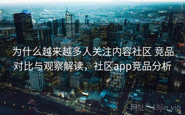 为什么越来越多人关注内容社区 竞品对比与观察解读，社区app竞品分析