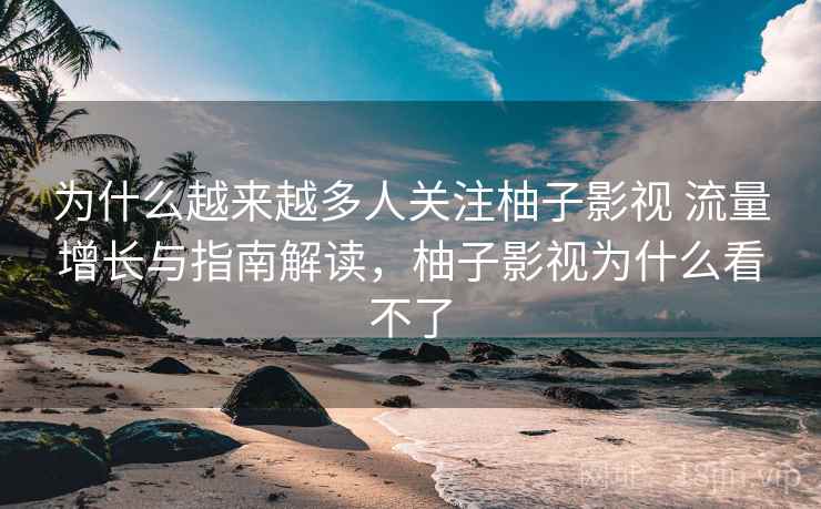 为什么越来越多人关注柚子影视 流量增长与指南解读，柚子影视为什么看不了