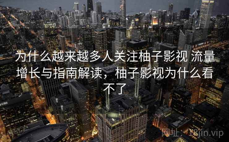 为什么越来越多人关注柚子影视 流量增长与指南解读，柚子影视为什么看不了