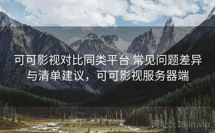 可可影视对比同类平台 常见问题差异与清单建议，可可影视服务器端