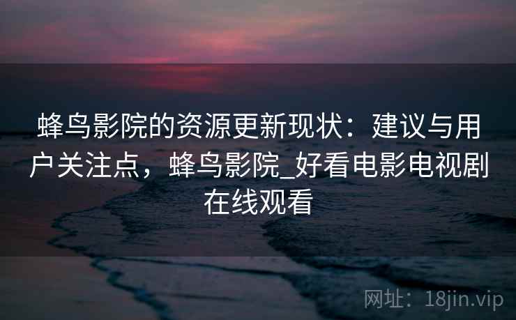 蜂鸟影院的资源更新现状：建议与用户关注点，蜂鸟影院_好看电影电视剧在线观看