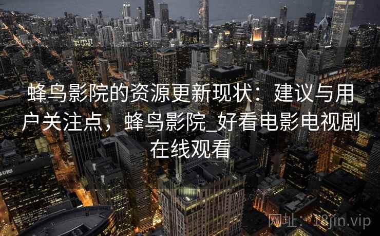 蜂鸟影院的资源更新现状：建议与用户关注点，蜂鸟影院_好看电影电视剧在线观看