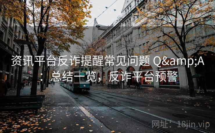 资讯平台反诈提醒常见问题 Q&A：总结一览，反诈平台预警