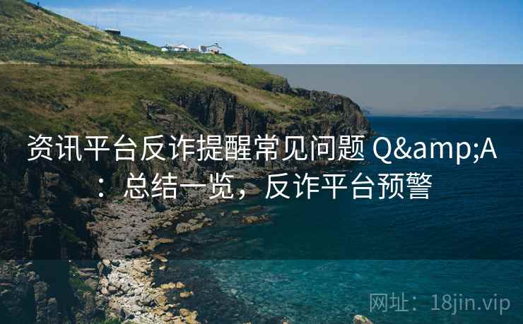 资讯平台反诈提醒常见问题 Q&A：总结一览，反诈平台预警