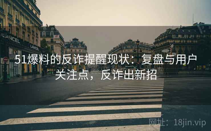 51爆料的反诈提醒现状：复盘与用户关注点，反诈出新招
